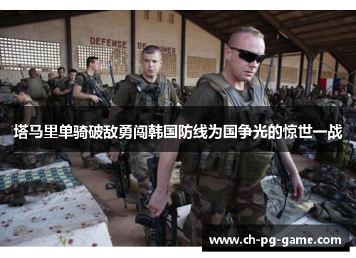 塔马里单骑破敌勇闯韩国防线为国争光的惊世一战 塔马里单骑破敌勇闯韩国防线为国争光的惊世一战