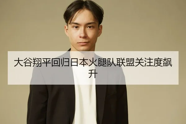 大谷翔平回归日本火腿队联盟关注度飙升