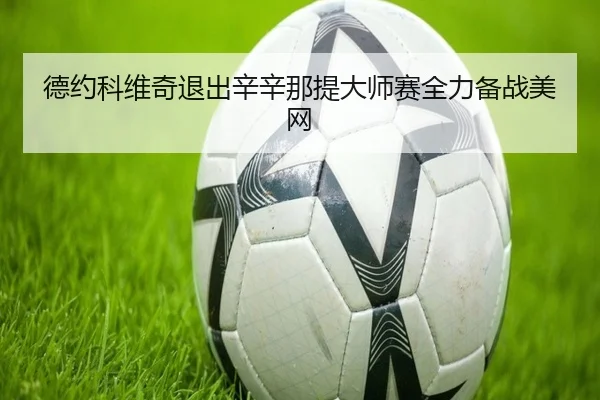 德约科维奇退出辛辛那提大师赛全力备战美网