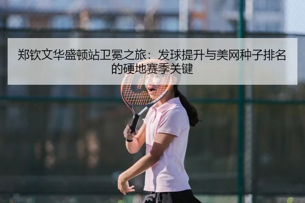 郑钦文华盛顿站卫冕之旅：发球提升与美网种子排名的硬地赛季关键