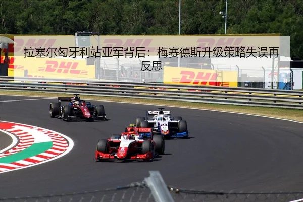 拉塞尔匈牙利站亚军背后：梅赛德斯升级策略失误再反思