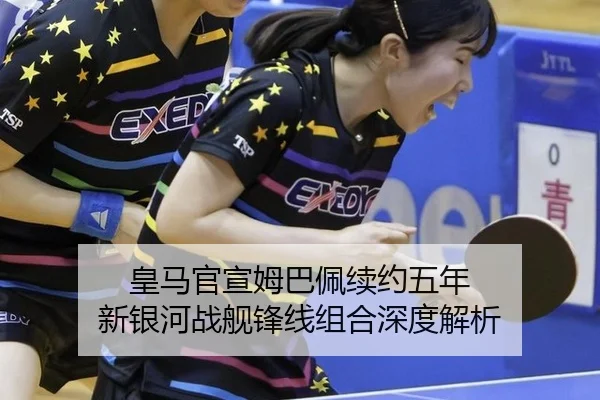 皇马官宣姆巴佩续约五年 新银河战舰锋线组合深度解析